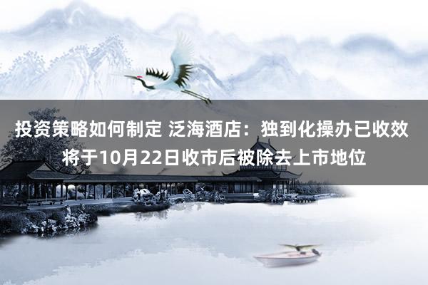 投资策略如何制定 泛海酒店：独到化操办已收效 将于10月22日收市后被除去上市地位