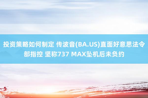 投资策略如何制定 传波音(BA.US)直面好意思法令部指控 坚称737 MAX坠机后未负约