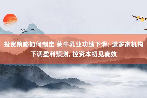 投资策略如何制定 蒙牛乳业功绩下滑: 遭多家机构下调盈利预测, 控资本初见奏效