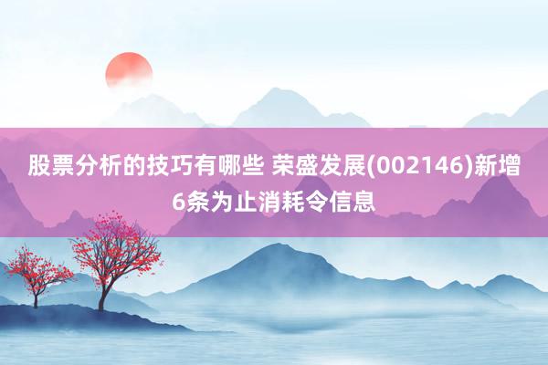 股票分析的技巧有哪些 荣盛发展(002146)新增6条为止消耗令信息