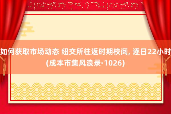 如何获取市场动态 纽交所往返时期校阅, 逐日22小时(成本市集风浪录·1026)