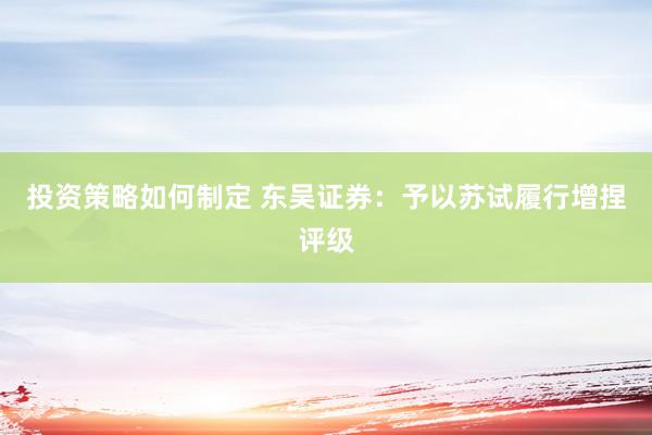 投资策略如何制定 东吴证券：予以苏试履行增捏评级