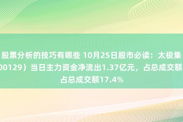 股票分析的技巧有哪些 10月25日股市必读：太极集团（600129）当日主力资金净流出1.37亿元，占总成交额17.4%