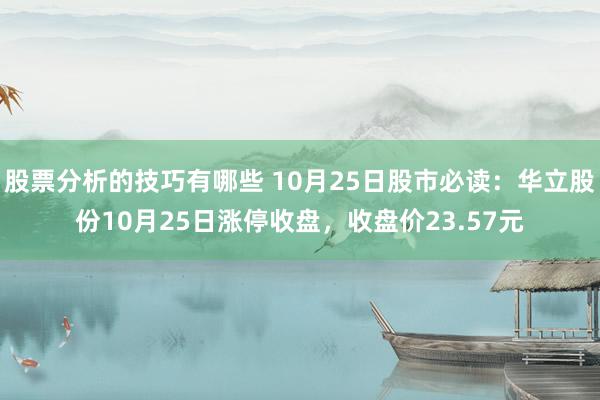 股票分析的技巧有哪些 10月25日股市必读：华立股份10月25日涨停收盘，收盘价23.57元