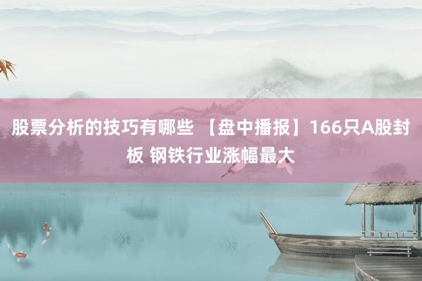 股票分析的技巧有哪些 【盘中播报】166只A股封板 钢铁行业涨幅最大