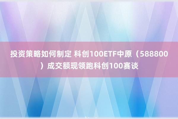 投资策略如何制定 科创100ETF中原（588800）成交额现领跑科创100赛谈