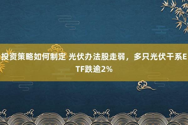 投资策略如何制定 光伏办法股走弱，多只光伏干系ETF跌逾2%