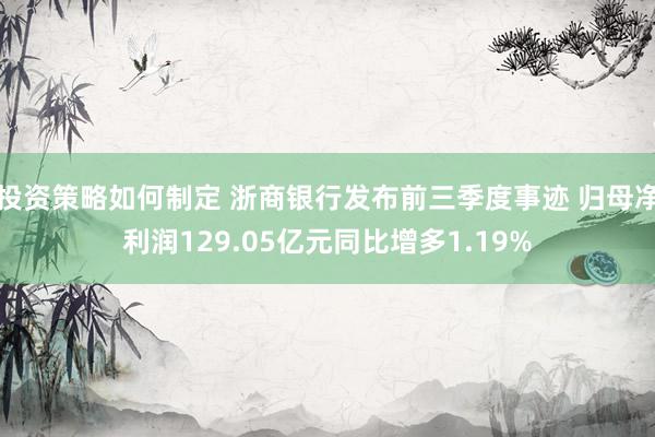 投资策略如何制定 浙商银行发布前三季度事迹 归母净利润129.05亿元同比增多1.19%