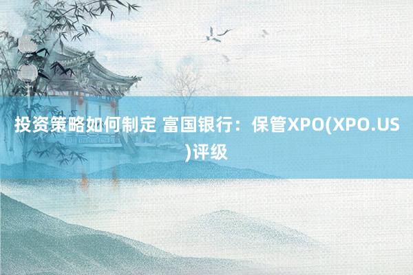 投资策略如何制定 富国银行：保管XPO(XPO.US)评级