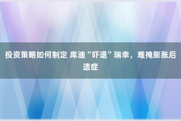 投资策略如何制定 库迪“吓退”瑞幸，难掩膨胀后遗症