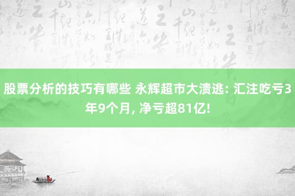 股票分析的技巧有哪些 永辉超市大溃逃: 汇注吃亏3年9个月, 净亏超81亿!