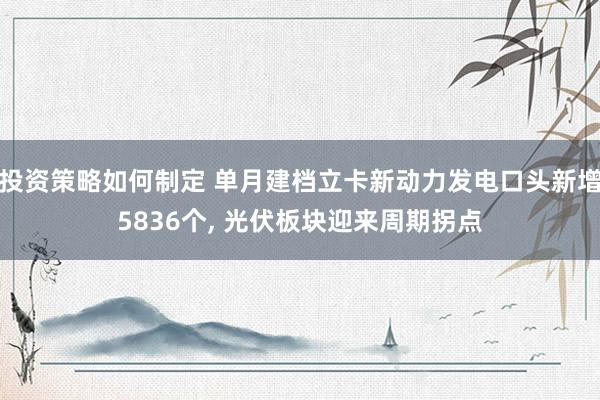 投资策略如何制定 单月建档立卡新动力发电口头新增5836个, 光伏板块迎来周期拐点