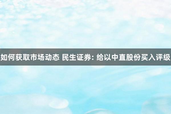 如何获取市场动态 民生证券: 给以中直股份买入评级