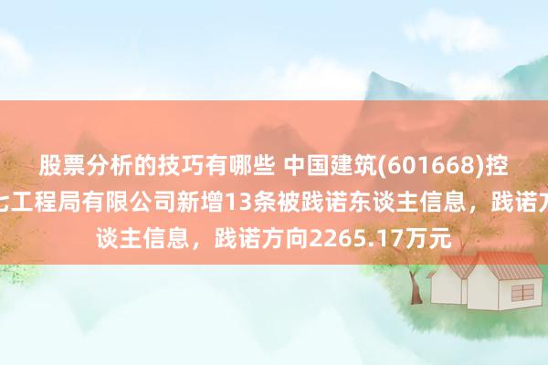 股票分析的技巧有哪些 中国建筑(601668)控股的中国建筑第七工程局有限公司新增13条被践诺东谈主信息，践诺方向2265.17万元