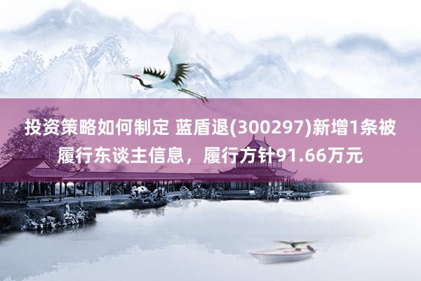 投资策略如何制定 蓝盾退(300297)新增1条被履行东谈主信息，履行方针91.66万元