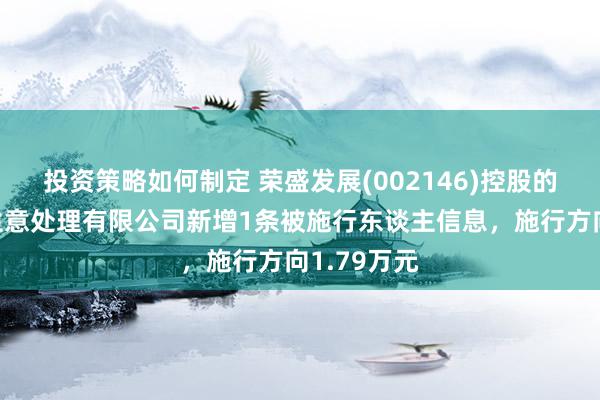 投资策略如何制定 荣盛发展(002146)控股的廊坊盛惠生意处理有限公司新增1条被施行东谈主信息，施行方向1.79万元