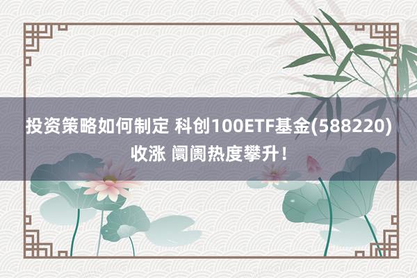 投资策略如何制定 科创100ETF基金(588220)收涨 阛阓热度攀升！