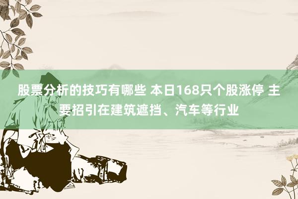 股票分析的技巧有哪些 本日168只个股涨停 主要招引在建筑遮挡、汽车等行业