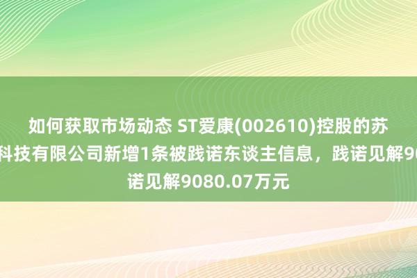 如何获取市场动态 ST爱康(002610)控股的苏州爱康光电科技有限公司新增1条被践诺东谈主信息，践诺见解9080.07万元