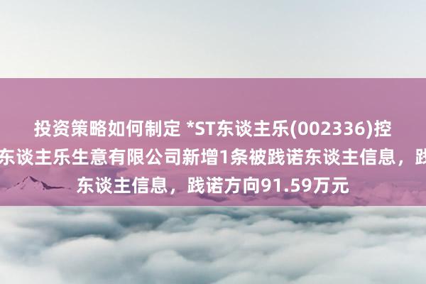 投资策略如何制定 *ST东谈主乐(002336)控股的重庆市东谈主东谈主乐生意有限公司新增1条被践诺东谈主信息，践诺方向91.59万元