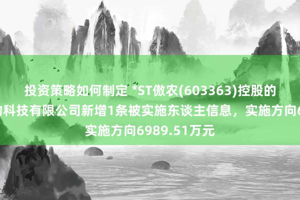 投资策略如何制定 *ST傲农(603363)控股的吉安傲农生物科技有限公司新增1条被实施东谈主信息，实施方向6989.51万元