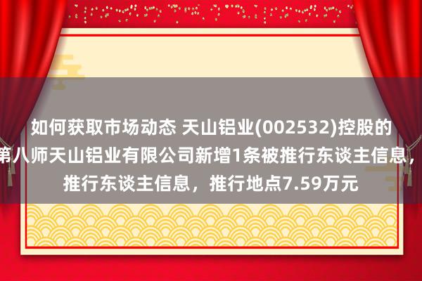 如何获取市场动态 天山铝业(002532)控股的新疆分娩建设兵团第八师天山铝业有限公司新增1条被推行东谈主信息，推行地点7.59万元