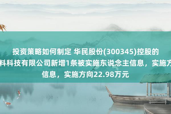 投资策略如何制定 华民股份(300345)控股的四川红宇新材料科技有限公司新增1条被实施东说念主信息，实施方向22.98万元