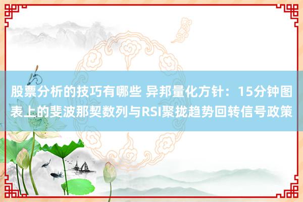 股票分析的技巧有哪些 异邦量化方针：15分钟图表上的斐波那契数列与RSI聚拢趋势回转信号政策