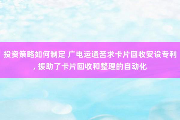 投资策略如何制定 广电运通苦求卡片回收安设专利, 援助了卡片回收和整理的自动化