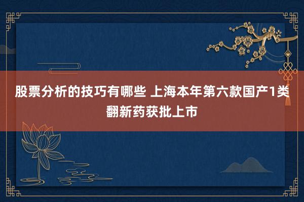 股票分析的技巧有哪些 上海本年第六款国产1类翻新药获批上市