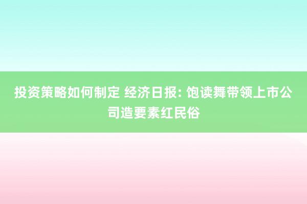 投资策略如何制定 经济日报: 饱读舞带领上市公司造要素红民俗