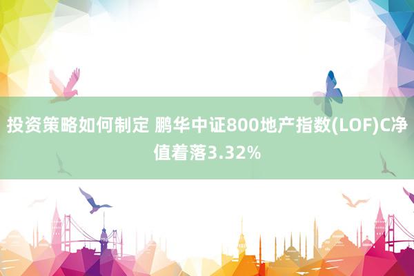 投资策略如何制定 鹏华中证800地产指数(LOF)C净值着落3.32%