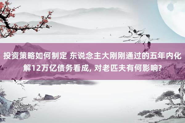 投资策略如何制定 东说念主大刚刚通过的五年内化解12万亿债务看成, 对老匹夫有何影响?