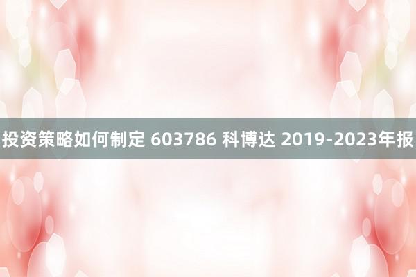 投资策略如何制定 603786 科博达 2019-2023年报