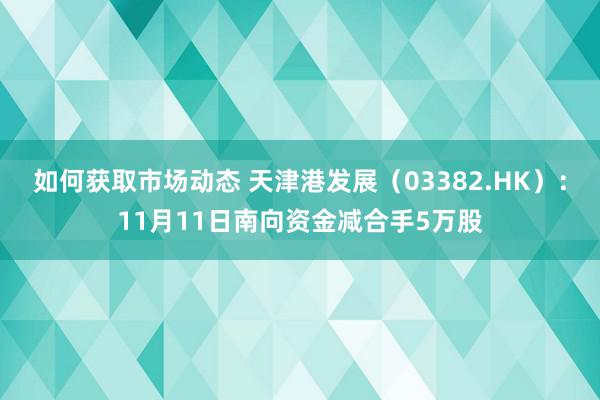 如何获取市场动态 天津港发展（03382.HK）：11月11日南向资金减合手5万股