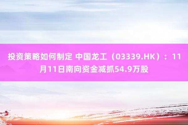 投资策略如何制定 中国龙工（03339.HK）：11月11日南向资金减抓54.9万股