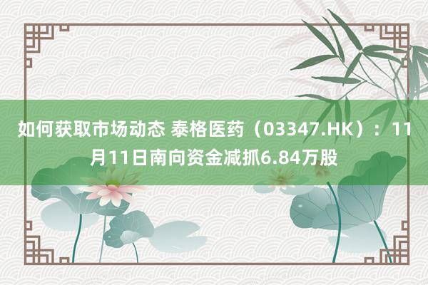 如何获取市场动态 泰格医药（03347.HK）：11月11日南向资金减抓6.84万股