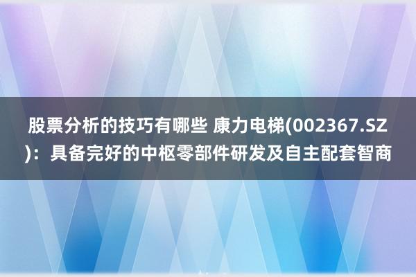 股票分析的技巧有哪些 康力电梯(002367.SZ)：具备完好的中枢零部件研发及自主配套智商