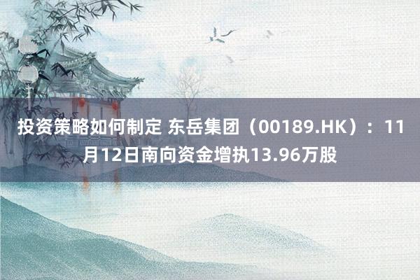 投资策略如何制定 东岳集团（00189.HK）：11月12日南向资金增执13.96万股