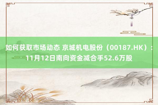 如何获取市场动态 京城机电股份（00187.HK）：11月12日南向资金减合手52.6万股