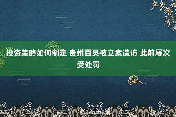 投资策略如何制定 贵州百灵被立案造访 此前屡次受处罚