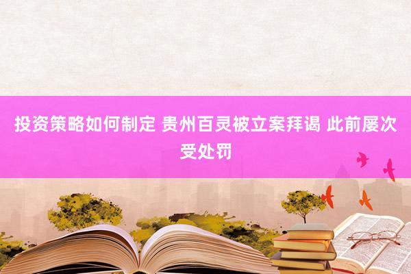 投资策略如何制定 贵州百灵被立案拜谒 此前屡次受处罚