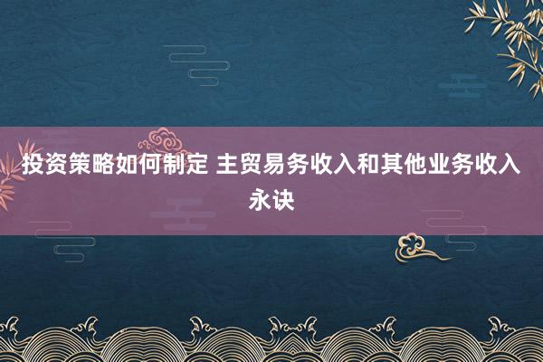 投资策略如何制定 主贸易务收入和其他业务收入永诀