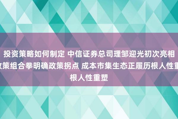 投资策略如何制定 中信证券总司理邹迎光初次亮相: 政策组合拳明确政策拐点 成本市集生态正履历根人性重塑