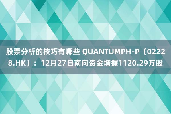 股票分析的技巧有哪些 QUANTUMPH-P（02228.HK）：12月27日南向资金增握1120.29万股