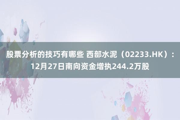 股票分析的技巧有哪些 西部水泥（02233.HK）：12月27日南向资金增执244.2万股