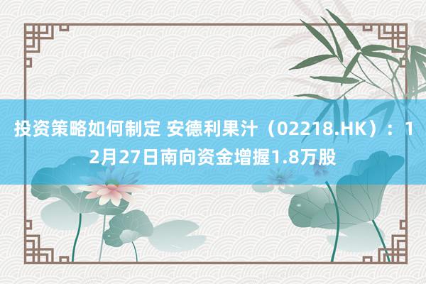 投资策略如何制定 安德利果汁（02218.HK）：12月27日南向资金增握1.8万股