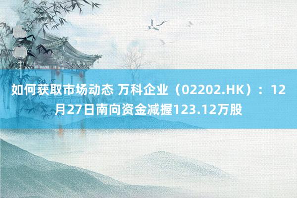 如何获取市场动态 万科企业（02202.HK）：12月27日南向资金减握123.12万股