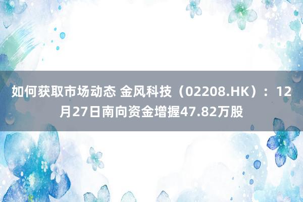 如何获取市场动态 金风科技（02208.HK）：12月27日南向资金增握47.82万股