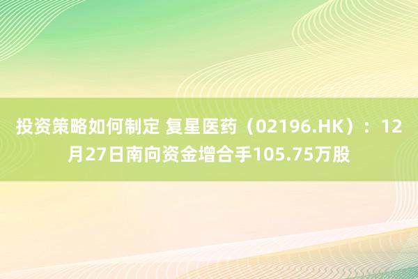 投资策略如何制定 复星医药（02196.HK）：12月27日南向资金增合手105.75万股